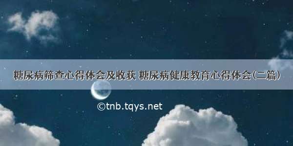 糖尿病筛查心得体会及收获 糖尿病健康教育心得体会(二篇)