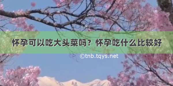 怀孕可以吃大头菜吗？怀孕吃什么比较好