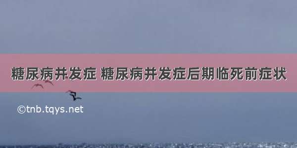 糖尿病并发症 糖尿病并发症后期临死前症状