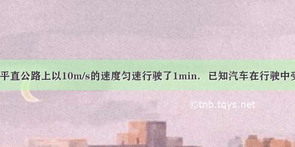 一辆汽车 在平直公路上以10m/s的速度匀速行驶了1min．已知汽车在行驶中受到的牵引力