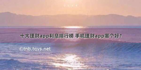 十大理财app利息排行榜 手机理财app哪个好？