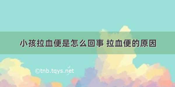 小孩拉血便是怎么回事 拉血便的原因