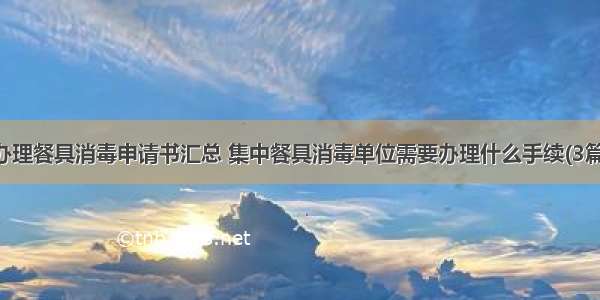 办理餐具消毒申请书汇总 集中餐具消毒单位需要办理什么手续(3篇)