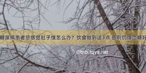 糖尿病患者总感觉肚子饿怎么办？饮食做到这3点 告别饥饿血糖好