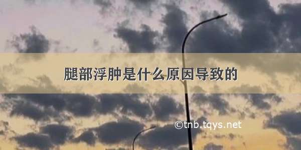 腿部浮肿是什么原因导致的