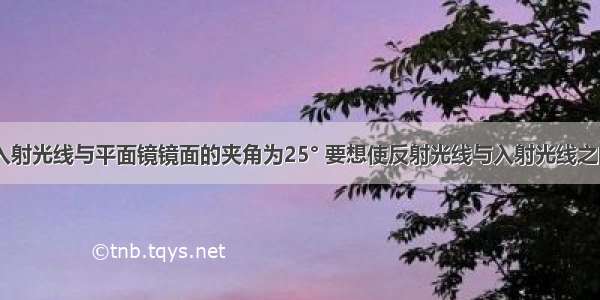 如图所示 入射光线与平面镜镜面的夹角为25° 要想使反射光线与入射光线之间的夹角变