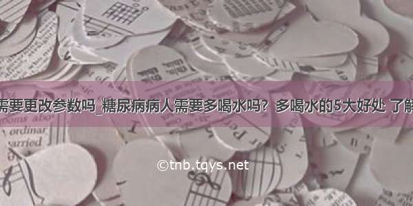 5训练需要更改参数吗_糖尿病病人需要多喝水吗？多喝水的5大好处 了解一下...