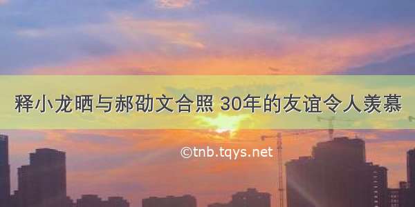 释小龙晒与郝劭文合照 30年的友谊令人羡慕