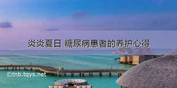 炎炎夏日 糖尿病患者的养护心得