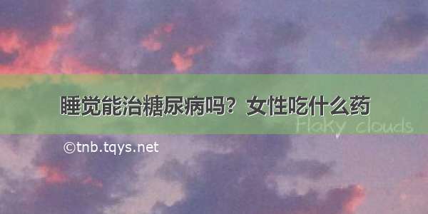 睡觉能治糖尿病吗？女性吃什么药