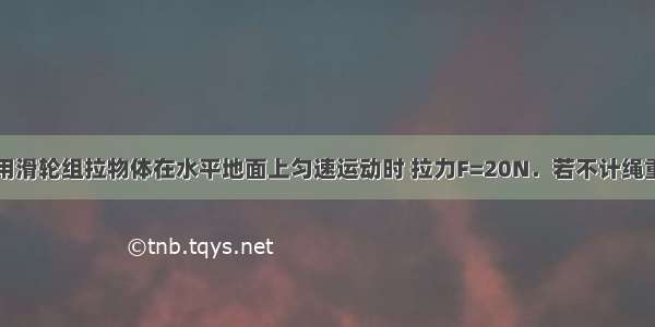 如图所示 用滑轮组拉物体在水平地面上匀速运动时 拉力F=20N．若不计绳重 滑轮重和