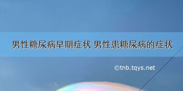 男性糖尿病早期症状 男性患糖尿病的症状