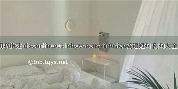 间断推注 discontinuous intravenous-infusion英语短句 例句大全