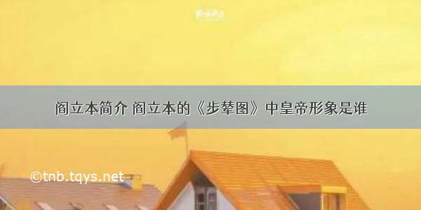 阎立本简介 阎立本的《步辇图》中皇帝形象是谁