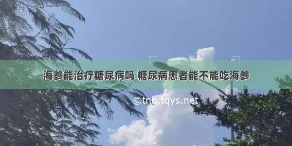 海参能治疗糖尿病吗 糖尿病患者能不能吃海参