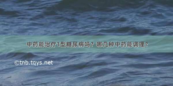 中药能治疗1型糖尿病吗？哪几种中药能调理？