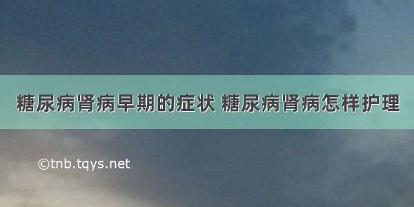 糖尿病肾病早期的症状 糖尿病肾病怎样护理