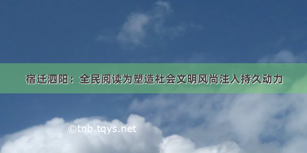 宿迁泗阳：全民阅读为塑造社会文明风尚注入持久动力