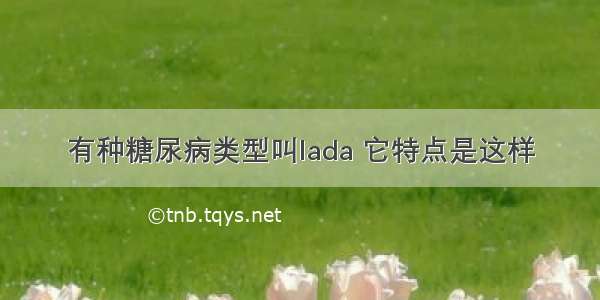 有种糖尿病类型叫lada 它特点是这样