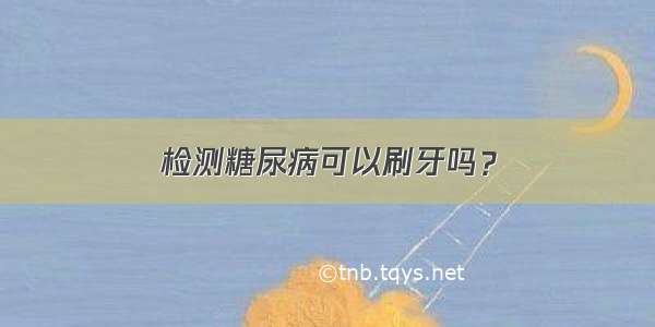 检测糖尿病可以刷牙吗？