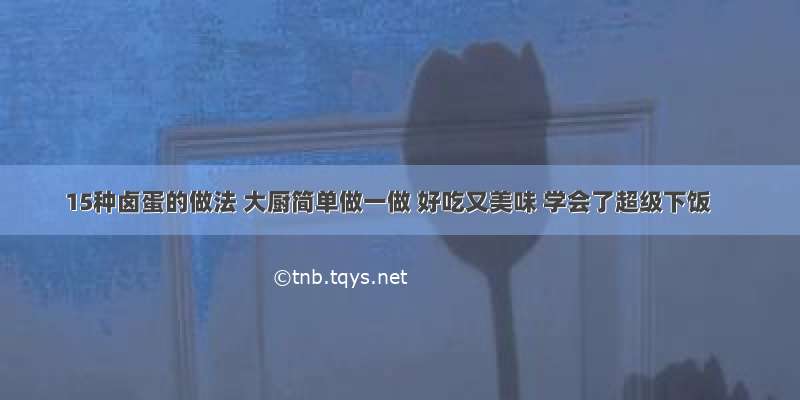 15种卤蛋的做法 大厨简单做一做 好吃又美味 学会了超级下饭