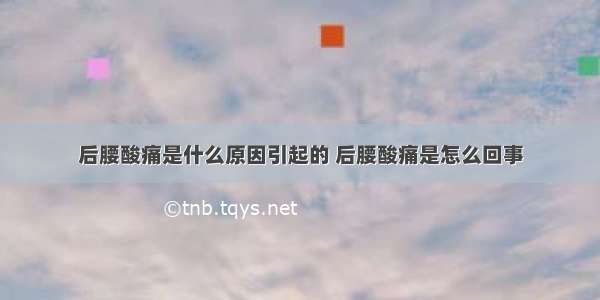 后腰酸痛是什么原因引起的 后腰酸痛是怎么回事