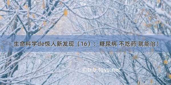 生命科学de惊人新发现（16）：糖尿病 不吃药 就能治！