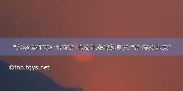 “老婆 我前妻心情不好 我陪她去旅游几天”“好 玩多几天”