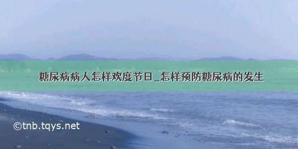 ​糖尿病病人怎样欢度节日_怎样预防糖尿病的发生