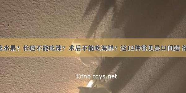 糖尿病不能吃水果？长痘不能吃辣？术后不能吃海鲜？这12种常见忌口问题 你可能忌错了！