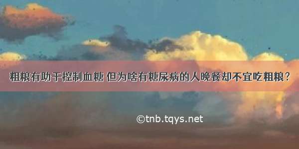 粗粮有助于控制血糖 但为啥有糖尿病的人晚餐却不宜吃粗粮？