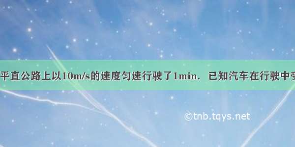 一辆汽车 在平直公路上以10m/s的速度匀速行驶了1min．已知汽车在行驶中受到的牵引力