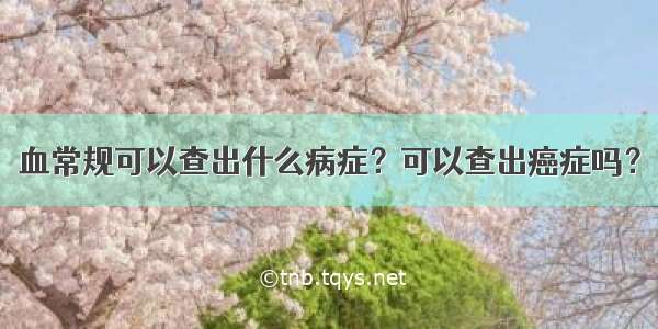 血常规可以查出什么病症？可以查出癌症吗？