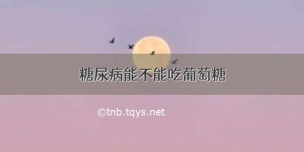 糖尿病能不能吃葡萄糖