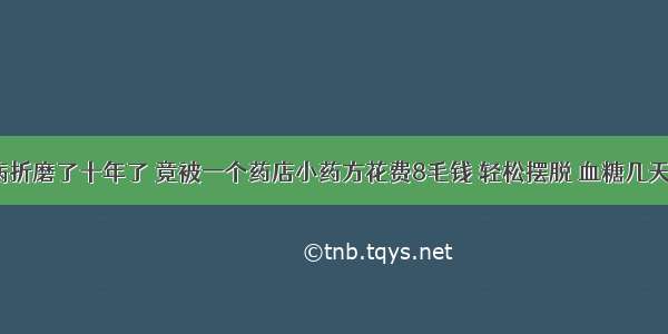 糖尿病折磨了十年了 竟被一个药店小药方花费8毛钱 轻松摆脱 血糖几天降到7