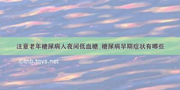 注意老年糖尿病人夜间低血糖_糖尿病早期症状有哪些