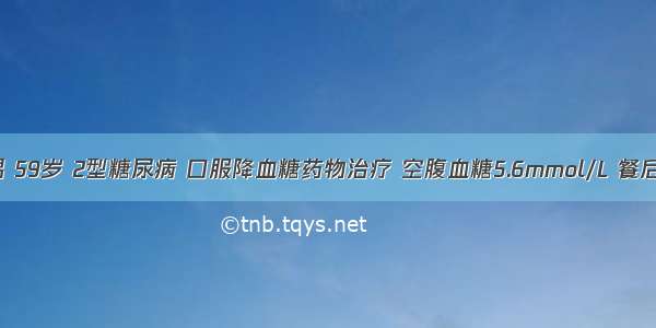 患者 男 59岁 2型糖尿病 口服降血糖药物治疗 空腹血糖5.6mmol/L 餐后2小时