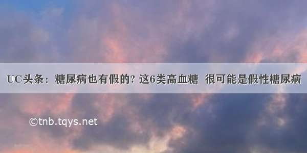 UC头条：糖尿病也有假的? 这6类高血糖  很可能是假性糖尿病