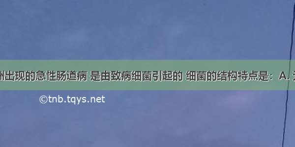 近日在欧洲出现的急性肠道病 是由致病细菌引起的 细菌的结构特点是：A. 无细胞结构