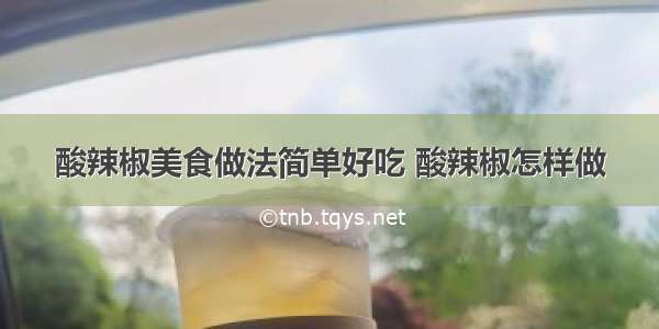 酸辣椒美食做法简单好吃 酸辣椒怎样做