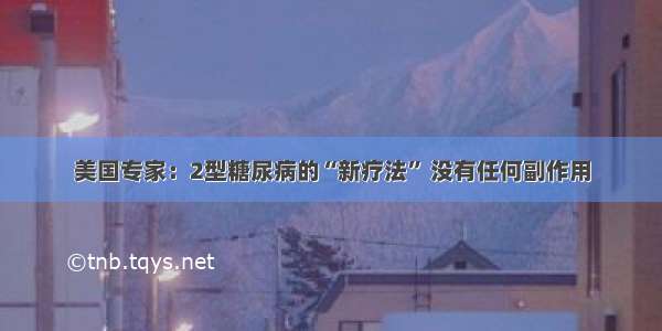 美国专家：2型糖尿病的“新疗法” 没有任何副作用