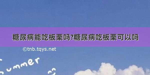 糖尿病能吃板栗吗?糖尿病吃板栗可以吗