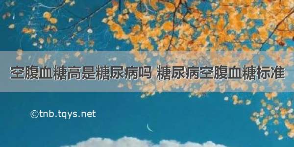 空腹血糖高是糖尿病吗 糖尿病空腹血糖标准