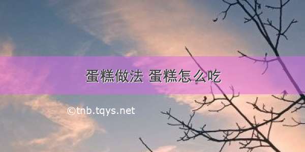 蛋糕做法 蛋糕怎么吃