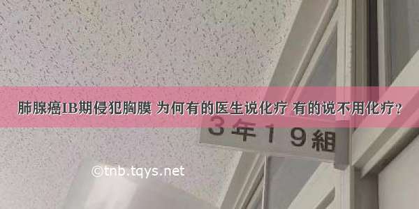 肺腺癌IB期侵犯胸膜 为何有的医生说化疗 有的说不用化疗？