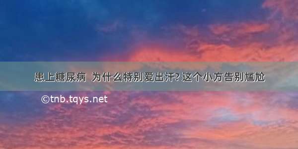 患上糖尿病  为什么特别爱出汗? 这个小方告别尴尬