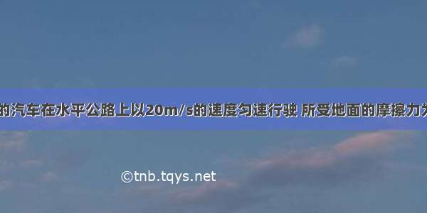 一辆重1.5t的汽车在水平公路上以20m/s的速度匀速行驶 所受地面的摩擦力为800N 则该