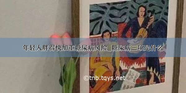 年轻人胖得快加重糖尿病风险_糖尿病三项是什么