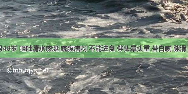 患者 男48岁 呕吐清水痰涎 脘腹痞闷 不能进食 伴头晕头重 苔白腻 脉滑 应辨证