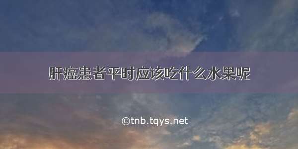 肝癌患者平时应该吃什么水果呢